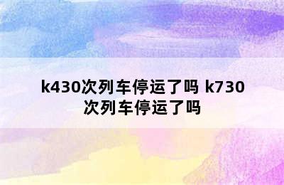 k430次列车停运了吗 k730次列车停运了吗